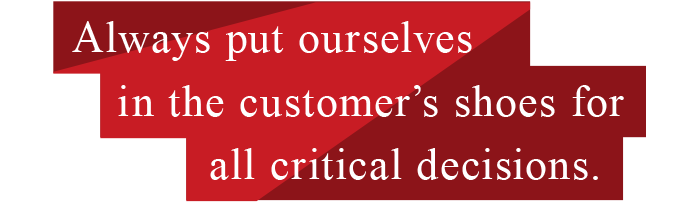 A always put ourselves in the customer’s shoes for all critical decisions.