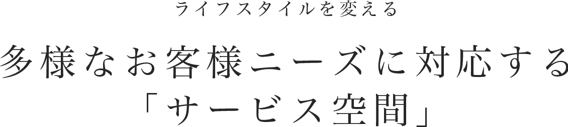 ライフスタイルを変える多様なお客様ニーズに対応する「サービス空間」